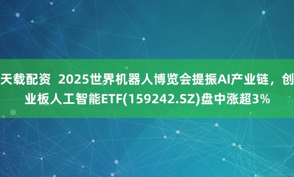 天载配资  2025世界机器人博览会提振AI产业链，创业板人工智能ETF(159242.SZ)盘中涨超3%