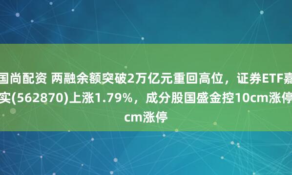 国尚配资 两融余额突破2万亿元重回高位，证券ETF嘉实(562870)上涨1.79%，成分股国盛金控10cm涨停