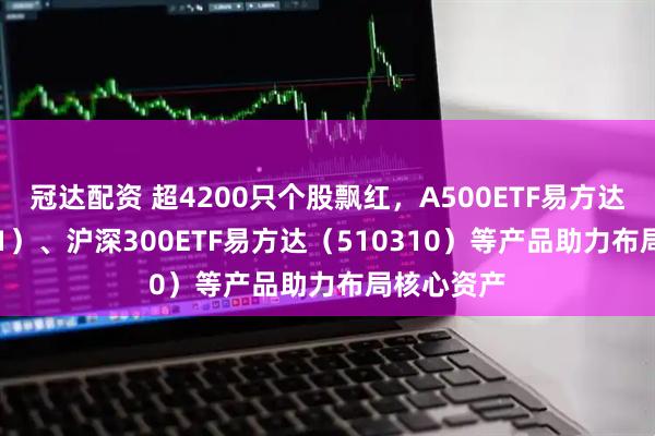 冠达配资 超4200只个股飘红，A500ETF易方达（159361）、沪深300ETF易方达（510310）等产品助力布局核心资产