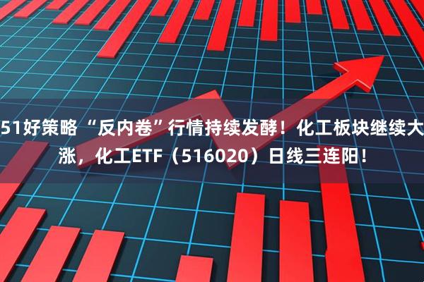 51好策略 “反内卷”行情持续发酵！化工板块继续大涨，化工ETF（516020）日线三连阳！