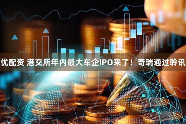 优配资 港交所年内最大车企IPO来了！奇瑞通过聆讯