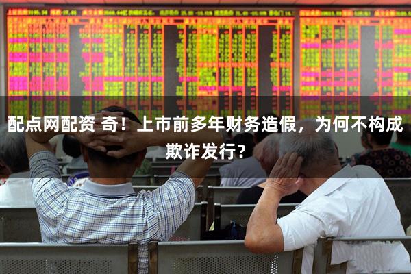 配点网配资 奇！上市前多年财务造假，为何不构成欺诈发行？