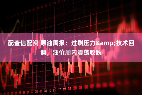 配查信配资 原油周报：过剩压力&技术回调，油价周内震荡收跌