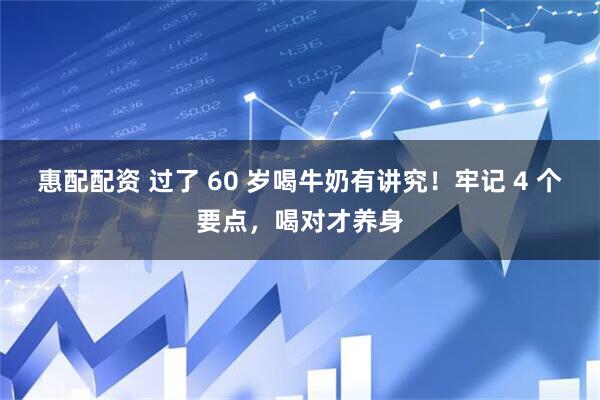 惠配配资 过了 60 岁喝牛奶有讲究！牢记 4 个要点，喝对才养身