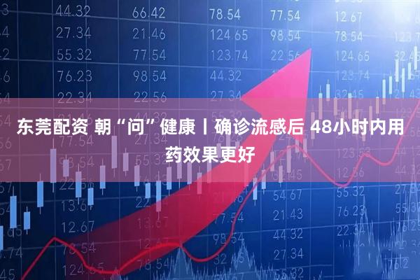 东莞配资 朝“问”健康丨确诊流感后 48小时内用药效果更好