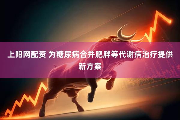 上阳网配资 为糖尿病合并肥胖等代谢病治疗提供新方案