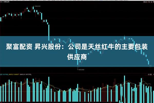 聚富配资 昇兴股份：公司是天丝红牛的主要包装供应商
