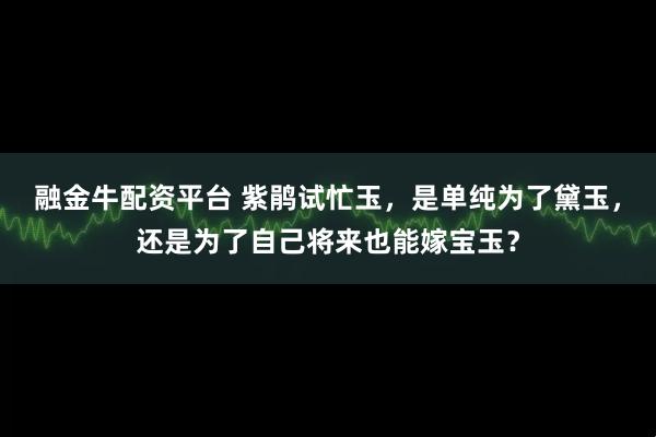 融金牛配资平台 紫鹃试忙玉，是单纯为了黛玉，还是为了自己将来也能嫁宝玉？