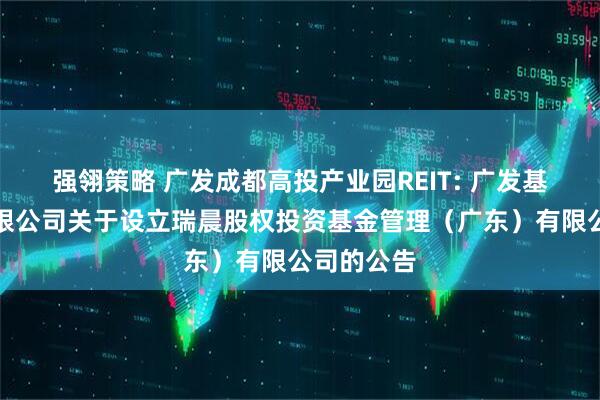 强翎策略 广发成都高投产业园REIT: 广发基金管理有限公司关于设立瑞晨股权投资基金管理（广东）有限公司的公告