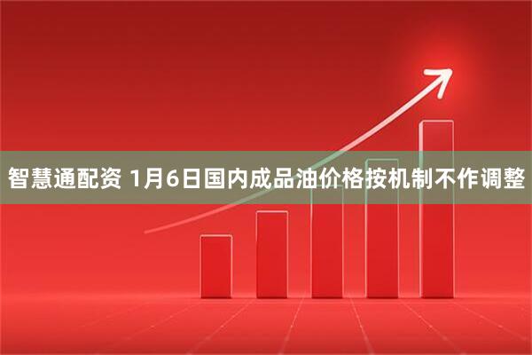 智慧通配资 1月6日国内成品油价格按机制不作调整
