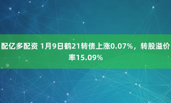 配亿多配资 1月9日鹤21转债上涨0.07%，转股溢价率15.09%