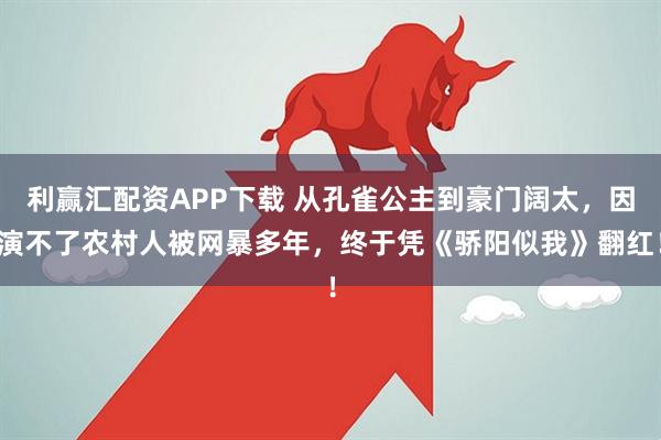 利赢汇配资APP下载 从孔雀公主到豪门阔太,因演不了农村人被网暴多年,终于凭《骄阳似我》翻红!