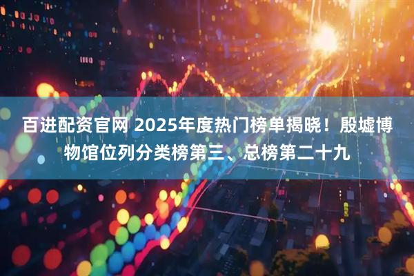 百进配资官网 2025年度热门榜单揭晓！殷墟博物馆位列分类榜第三、总榜第二十九