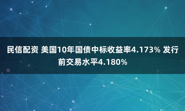 民信配资 美国10年国债中标收益率4.173% 发行前交易水平4.180%