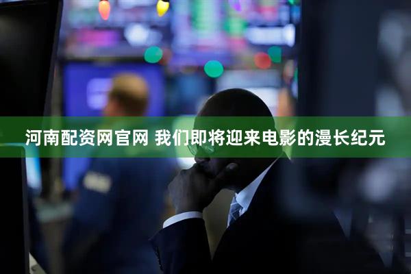 河南配资网官网 我们即将迎来电影的漫长纪元