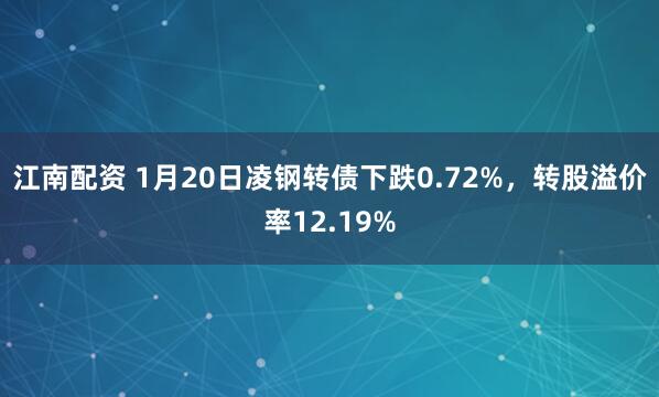 江南配资 1月20日凌钢转债下跌0.72%，转股溢价率12.19%