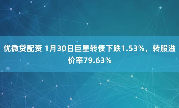 优微贷配资 1月30日巨星转债下跌1.53%，转股溢价率79.63%