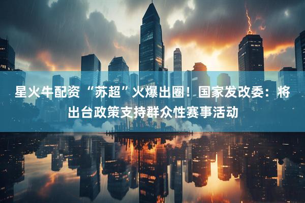 星火牛配资 “苏超”火爆出圈！国家发改委：将出台政策支持群众性赛事活动