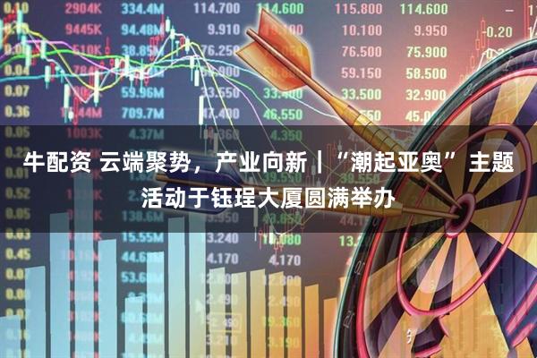 牛配资 云端聚势，产业向新｜“潮起亚奥” 主题活动于钰珵大厦圆满举办