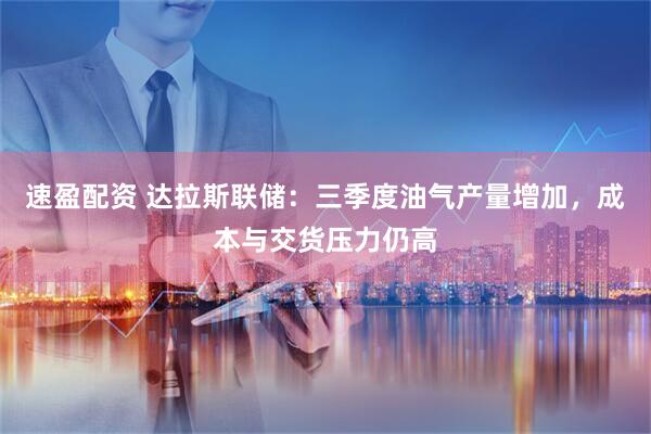 速盈配资 达拉斯联储：三季度油气产量增加，成本与交货压力仍高